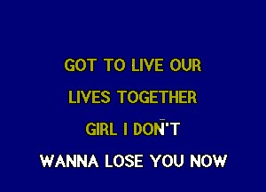 GOT TO LIVE OUR

LIVES TOGETHER
GIRL I DON'T
WANNA LOSE YOU Now