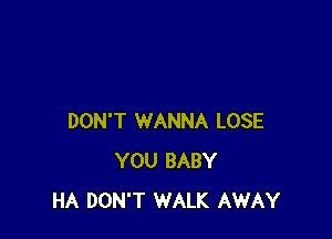 DON'T WANNA LOSE
YOU BABY
HA DON'T WALK AWAY