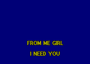 FROM ME GIRL
I NEED YOU