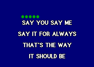 SAY YOU SAY ME

SAY IT FOR ALWAYS
THAT'S THE WAY
IT SHOULD BE