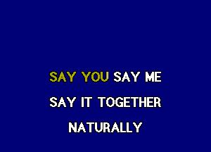 SAY YOU SAY ME
SAY IT TOGETHER
NATURALLY