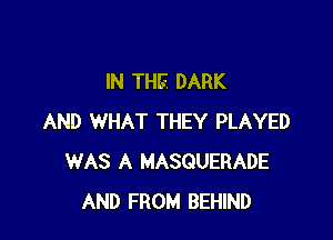 IN THE. DARK

AND WHAT THEY PLAYED
WAS A MASQUERADE
AND FROM BEHIND