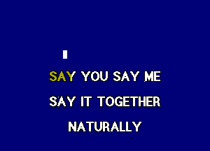 SAY YOU SAY ME
SAY IT TOGETHER
NATURALLY