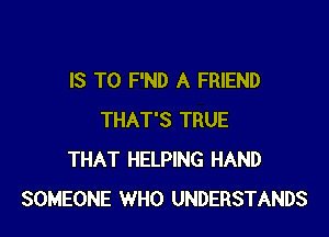 IS TO F'ND A FRIEND

THAT'S TRUE
THAT HELPING HAND
SOMEONE WHO UNDERSTANDS