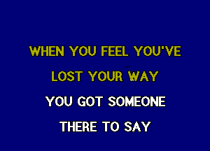 WHEN YOU FEEL YOU'VE

LOST YOUR WAY
YOU GOT SOMEONE
THERE TO SAY