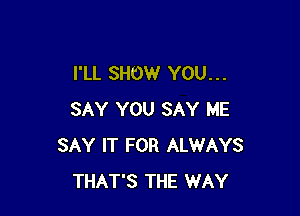 I'LL SHOW YOU. . .

SAY YOU SAY ME
SAY IT FOR ALWAYS
THAT'S THE WAY