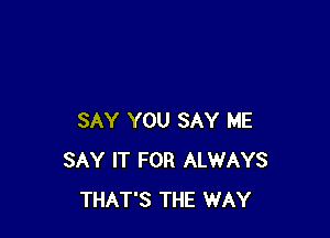 SAY YOU SAY ME
SAY IT FOR ALWAYS
THAT'S THE WAY