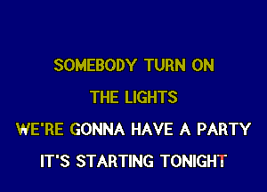 SOMEBODY TURN ON

THE LIGHTS
WE'RE GONNA HAVE A PARTY
IT'S STARTING TONIGHT