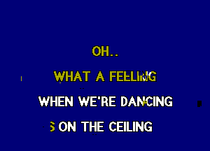 0H..

WHAT A FEELIndG
WHEN WE'RE DANCING
5 ON THE CEILING