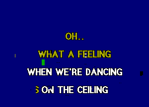 0H..

WHAT A FEELING
WHEN WE'RE DANCING
5 014 THE CEILING