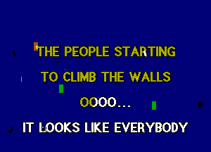 THE PEOPLE STARTING

I TO CLIMB THE WALLS
0000...
IT LOOKS LIKE EVERYBODY