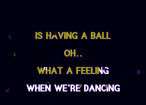 IS HAVING A BALL

0H..
WHAT A FEELING
WHEN WE'RE DANCING