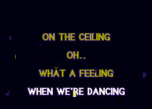 ON THE CEILING

0H..
WHAT A FEELING
WHEN WE'BE DANCING