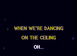 . WHEN WE'RE DANCING
ON THE CEILING
0H..