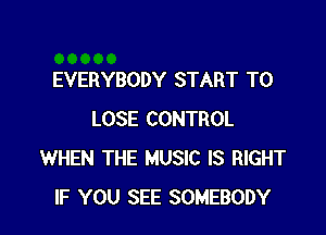 EVERYBODY START TO

LOSE CONTROL
WHEN THE MUSIC IS RIGHT
IF YOU SEE SOMEBODY