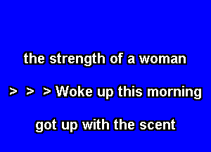 the strength of a woman

Woke up this morning

got up with the scent