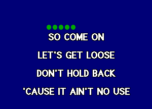 SO COME ON

LET'S GET LOOSE
DON'T HOLD BACK
'CAUSE IT AIN'T N0 USE