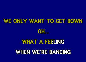 WE ONLY WANT TO GET DOWN

0H..
WHAT A FEELING
WHEN WE'RE DANCING