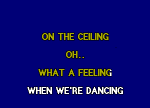 ON THE CEILING

0H..
WHAT A FEELING
WHEN WE'RE DANCING