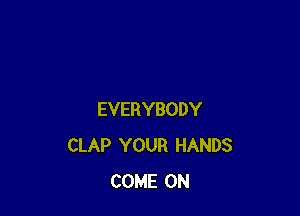 EVERYBODY
CLAP YOUR HANDS
COME ON