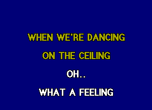 WHEN WE'RE DANCING

ON THE CEILING
0H..
WHAT A FEELING
