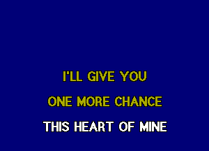 I'LL GIVE YOU
ONE MORE CHANCE
THIS HEART OF MINE