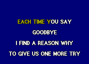 EACH TIME YOU SAY

GOODBYE
I FIND A REASON WHY
TO GIVE US ONE MORE TRY