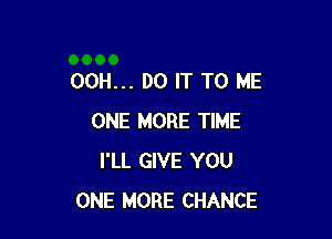 00H... DO IT TO ME

ONE MORE TIME
I'LL GIVE YOU
ONE MORE CHANCE