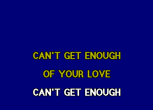 CAN'T GET ENOUGH
OF YOUR LOVE
CAN'T GET ENOUGH