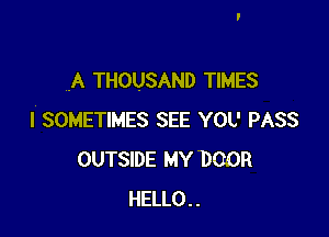 A THOUSAND TIMES

I SOMETIMES SEE YOU PASS
OUTSIDE MY DOOR
HELLO..