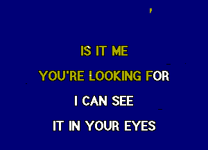 IS IT ME

YOU'RE LOOKING FOR
I CAN SEE
IT IN YOUR EYES