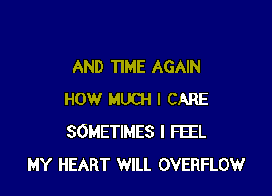 AND TIME AGAIN

HOW MUCH I CARE
SOMETIMES I FEEL
MY HEART WILL OVERFLOW