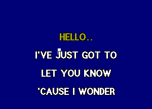 HELLO . .

I'VE JUST GOT TO
LET YOU KNOW
'CAUSE I WONDER