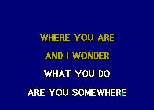 WHERE YOU ARE

AND I WONDER
WHAT YOU DO
ARE YOU SOMEWHERE