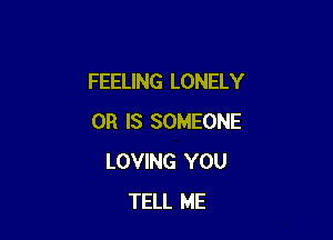 FEELING LONELY

OR IS SOMEONE
LOVING YOU
TELL ME