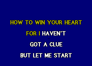 HOW TO WIN YOUR HEART

FOR I HAVEN'T
GOT A CLUE
BUT LET ME START