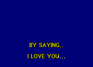 BY SAYING.
I LOVE YOU...