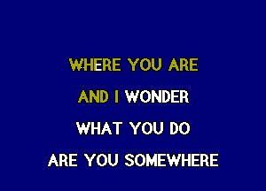 WHERE YOU ARE

AND I WONDER
WHAT YOU DO
ARE YOU SOMEWHERE