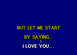 BUT LET ME START
BY SAYING.
I LOVE YOU...