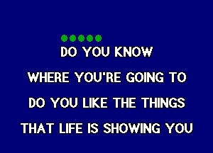 DO YOU KNOW

WHERE YOU'RE GOING TO
DO YOU LIKE THE THINGS
THAT LIFE IS SHOWING YOU