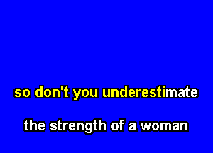 so don't you underestimate

the strength of a woman