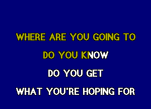 WHERE ARE YOU GOING TO

DO YOU KNOW
DO YOU GET
WHAT YOU'RE HOPING FOR