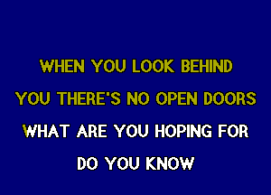 WHEN YOU LOOK BEHIND

YOU THERE'S N0 OPEN DOORS
WHAT ARE YOU HOPING FOR
DO YOU KNOW