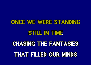 ONCE WE WERE STANDING

STILL IN TIME
CHASING THE FANTASIES
THAT FILLED OUR MINDS