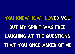 YOU KNEWr HOWr I LOVED YOU
BUT MY SPIRIT WAS FREE
LAUGHING AT THE QUESTIONS
THAT YOU ONCE ASKED OF ME