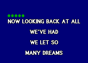 NOW LOOKING BACK AT ALL

WE'VE HAD
WE LET SO
MANY DREAMS