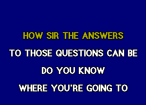 HOW SIR THE ANSWERS

TO THOSE QUESTIONS CAN BE
DO YOU KNOW
WHERE YOU'RE GOING TO