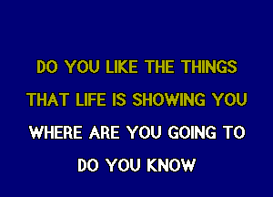 DO YOU LIKE THE THINGS

THAT LIFE IS SHOWING YOU
WHERE ARE YOU GOING TO
DO YOU KNOW