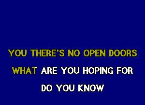 YOU THERE'S N0 OPEN DOORS
WHAT ARE YOU HOPING FOR
DO YOU KNOW