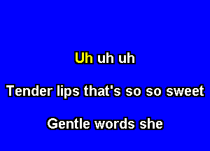 Uh uh uh

Tender lips that's so so sweet

Gentle words she